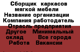 Сборщик. каркасов мягкой мебели › Название организации ­ Компания-работодатель › Отрасль предприятия ­ Другое › Минимальный оклад ­ 1 - Все города Работа » Вакансии   